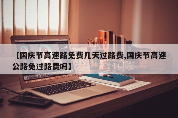 【国庆节高速路免费几天过路费,国庆节高速公路免过路费吗】