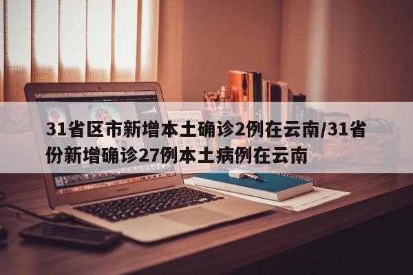 31省区市新增本土确诊2例在云南/31省份新增确诊27例本土病例在云南