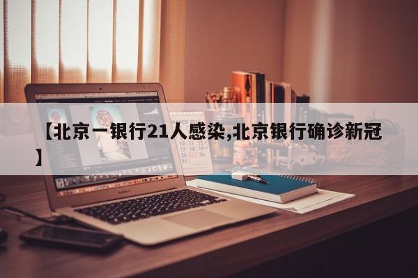 【北京一银行21人感染,北京银行确诊新冠】