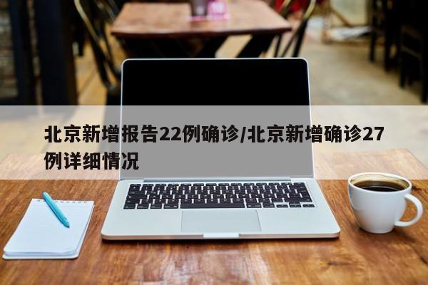 北京新增报告22例确诊/北京新增确诊27例详细情况