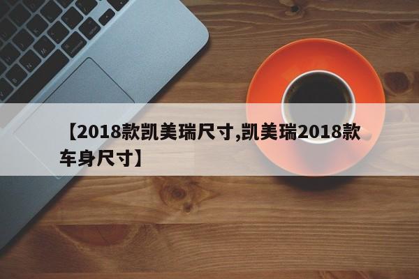 【2018款凯美瑞尺寸,凯美瑞2018款车身尺寸】