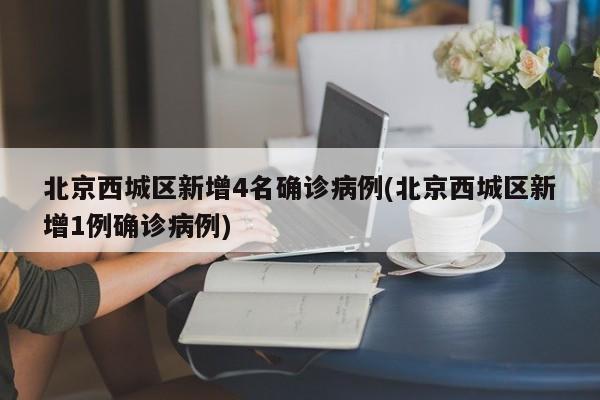 北京西城区新增4名确诊病例(北京西城区新增1例确诊病例)