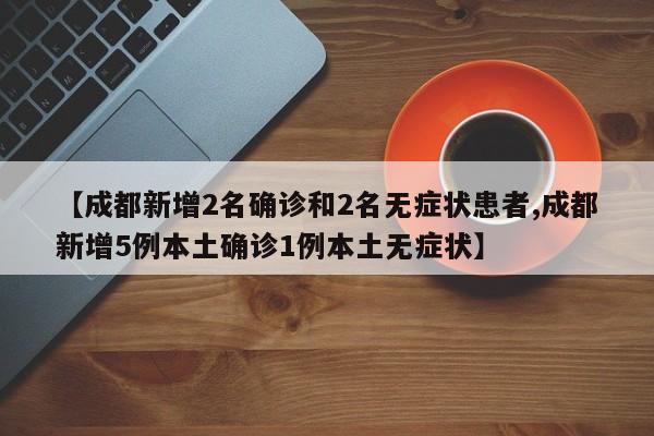 【成都新增2名确诊和2名无症状患者,成都新增5例本土确诊1例本土无症状】