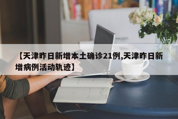 【天津昨日新增本土确诊21例,天津昨日新增病例活动轨迹】