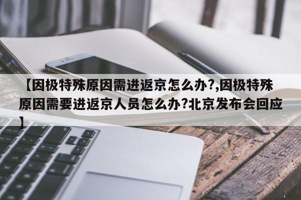 【因极特殊原因需进返京怎么办?,因极特殊原因需要进返京人员怎么办?北京发布会回应】