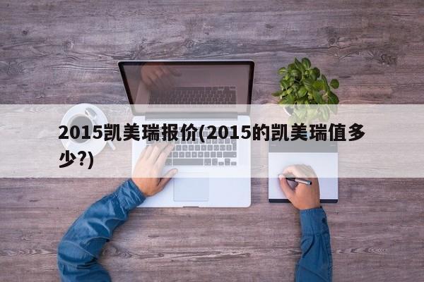2015凯美瑞报价(2015的凯美瑞值多少?)