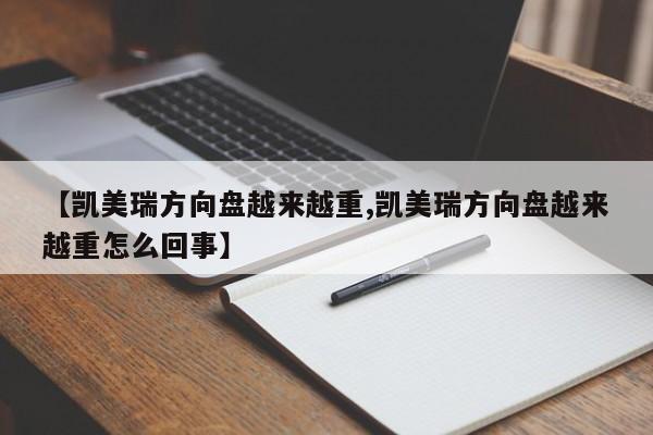 【凯美瑞方向盘越来越重,凯美瑞方向盘越来越重怎么回事】