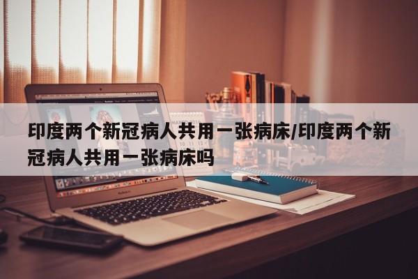 印度两个新冠病人共用一张病床/印度两个新冠病人共用一张病床吗