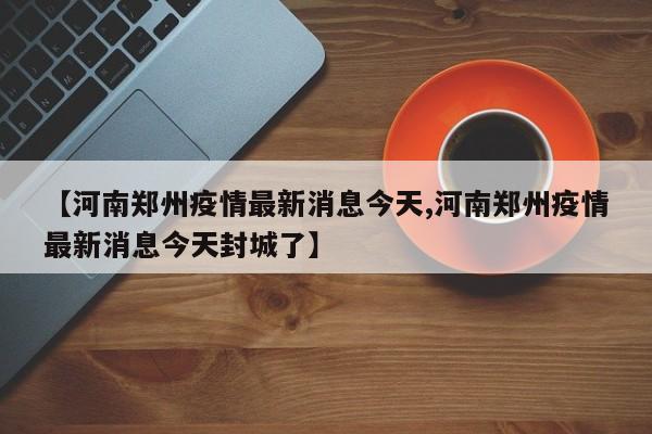 【河南郑州疫情最新消息今天,河南郑州疫情最新消息今天封城了】