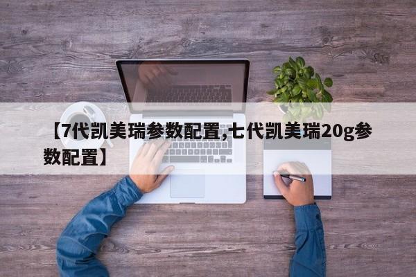 【7代凯美瑞参数配置,七代凯美瑞20g参数配置】