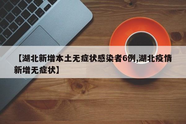 【湖北新增本土无症状感染者6例,湖北疫情新增无症状】