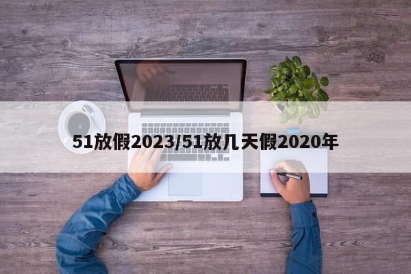 51放假2023/51放几天假2020年