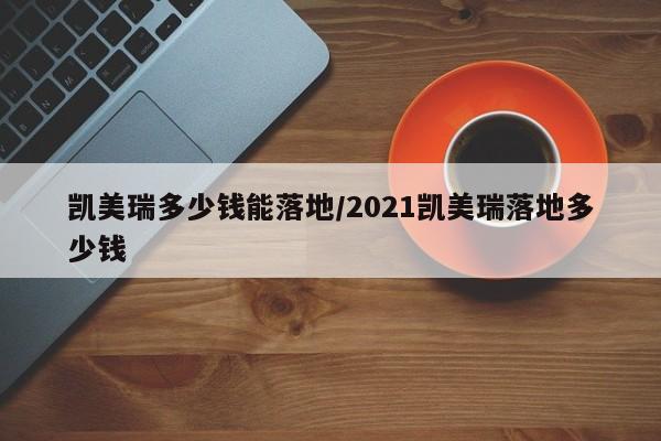 凯美瑞多少钱能落地/2021凯美瑞落地多少钱