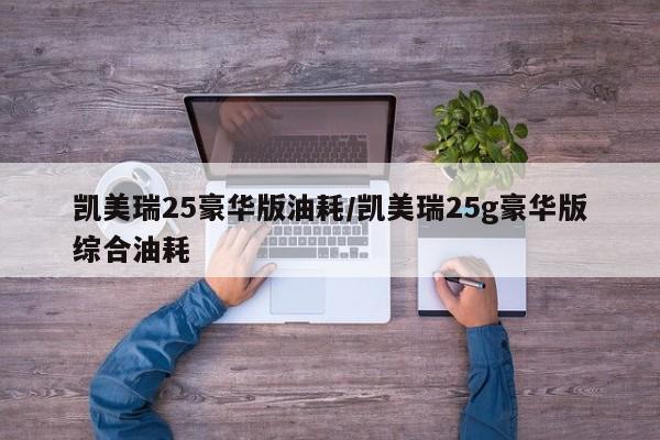 凯美瑞25豪华版油耗/凯美瑞25g豪华版综合油耗