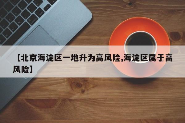 【北京海淀区一地升为高风险,海淀区属于高风险】