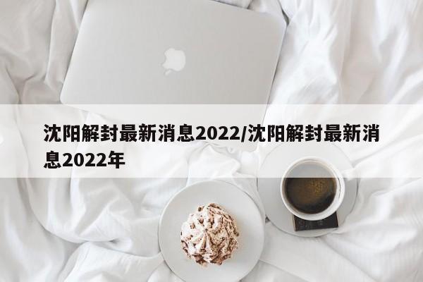 沈阳解封最新消息2022/沈阳解封最新消息2022年
