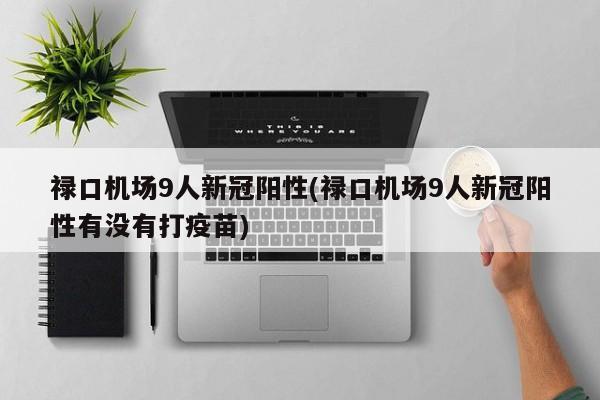 禄口机场9人新冠阳性(禄口机场9人新冠阳性有没有打疫苗)