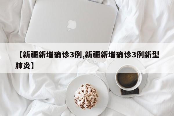 【新疆新增确诊3例,新疆新增确诊3例新型肺炎】