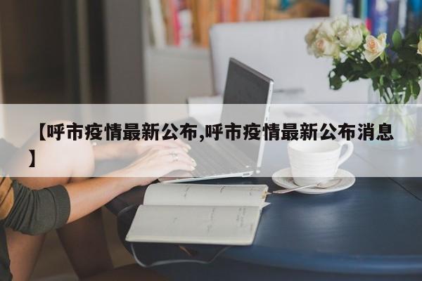 【呼市疫情最新公布,呼市疫情最新公布消息】