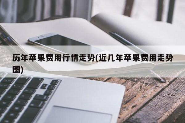 历年苹果费用行情走势(近几年苹果费用走势图)