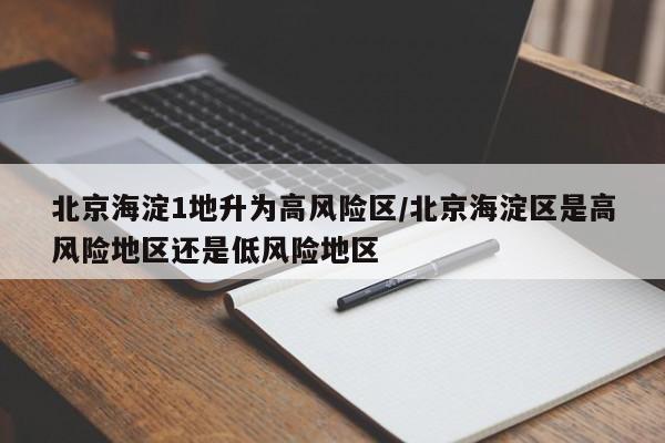 北京海淀1地升为高风险区/北京海淀区是高风险地区还是低风险地区