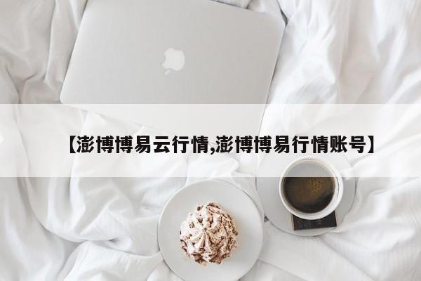 【澎博博易云行情,澎博博易行情账号】