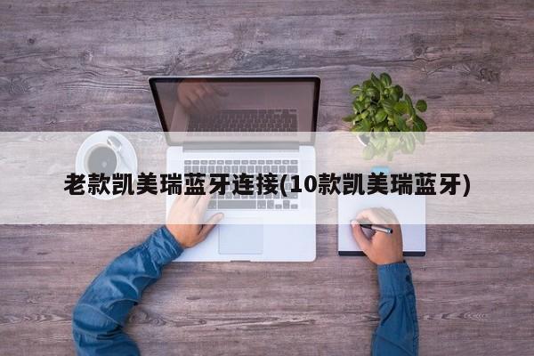 老款凯美瑞蓝牙连接(10款凯美瑞蓝牙)