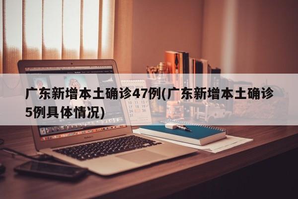广东新增本土确诊47例(广东新增本土确诊5例具体情况)