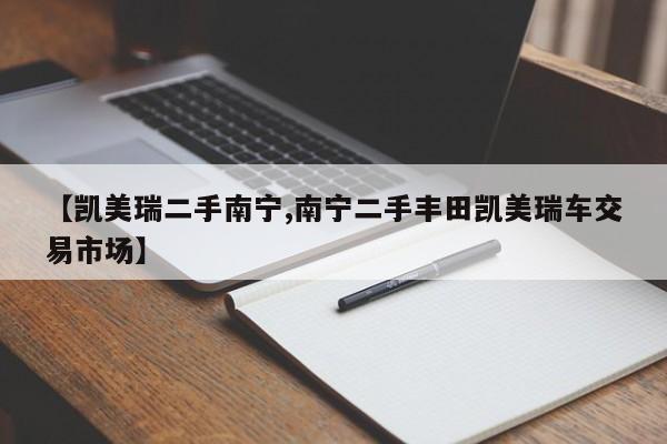 【凯美瑞二手南宁,南宁二手丰田凯美瑞车交易市场】