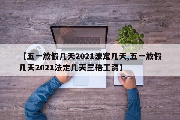 【五一放假几天2021法定几天,五一放假几天2021法定几天三倍工资】
