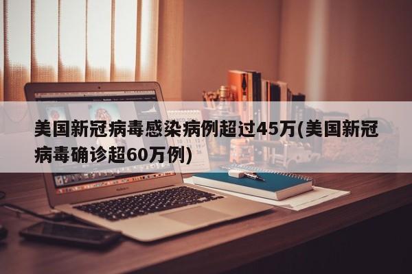 美国新冠病毒感染病例超过45万(美国新冠病毒确诊超60万例)