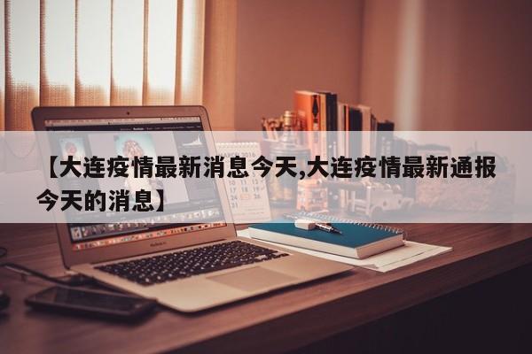 【大连疫情最新消息今天,大连疫情最新通报今天的消息】