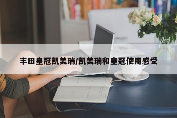 丰田皇冠凯美瑞/凯美瑞和皇冠使用感受