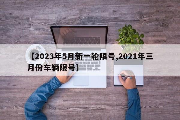 【2023年5月新一轮限号,2021年三月份车辆限号】