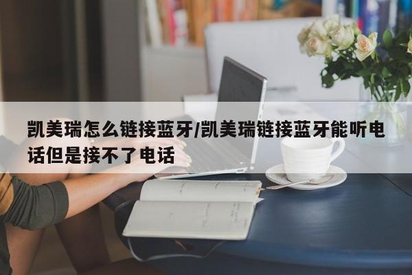凯美瑞怎么链接蓝牙/凯美瑞链接蓝牙能听电话但是接不了电话