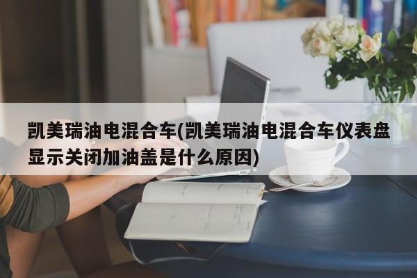 凯美瑞油电混合车(凯美瑞油电混合车仪表盘显示关闭加油盖是什么原因)