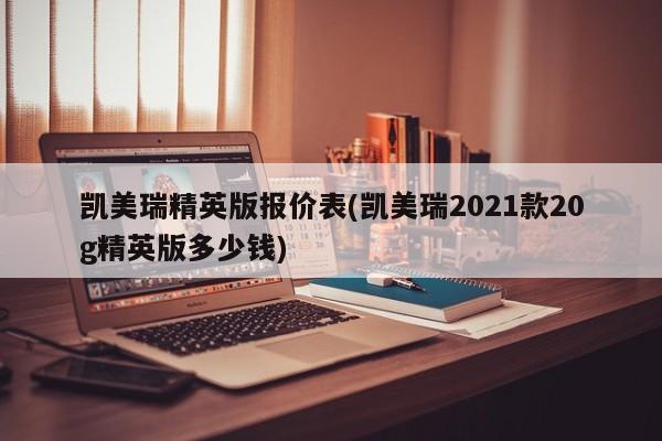 凯美瑞精英版报价表(凯美瑞2021款20g精英版多少钱)