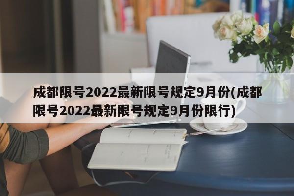 成都限号2022最新限号规定9月份(成都限号2022最新限号规定9月份限行)