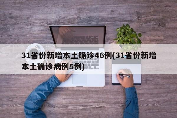 31省份新增本土确诊46例(31省份新增本土确诊病例5例)