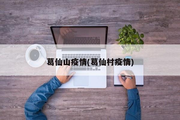 葛仙山疫情(葛仙村疫情)