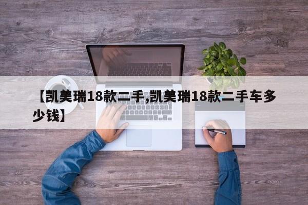 【凯美瑞18款二手,凯美瑞18款二手车多少钱】