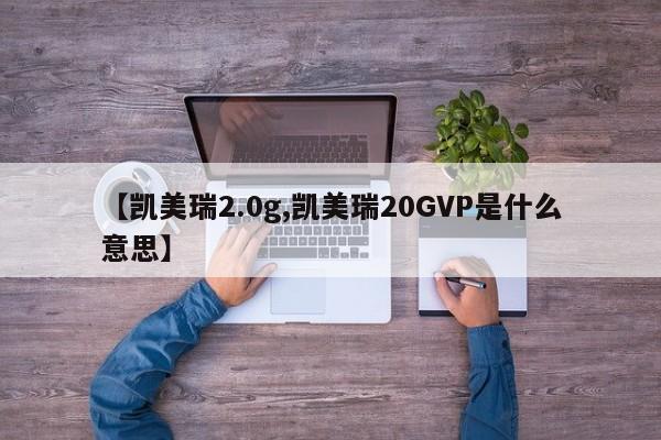 【凯美瑞2.0g,凯美瑞20GVP是什么意思】