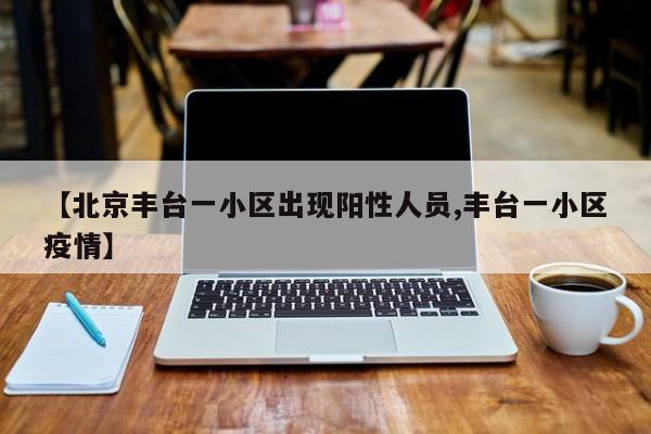【北京丰台一小区出现阳性人员,丰台一小区疫情】