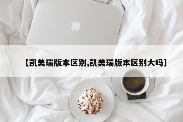 【凯美瑞版本区别,凯美瑞版本区别大吗】
