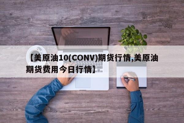 【美原油10(CONV)期货行情,美原油期货费用今日行情】
