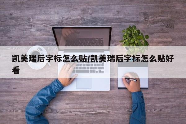 凯美瑞后字标怎么贴/凯美瑞后字标怎么贴好看