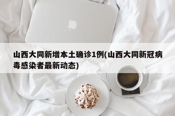 山西大同新增本土确诊1例(山西大同新冠病毒感染者最新动态)