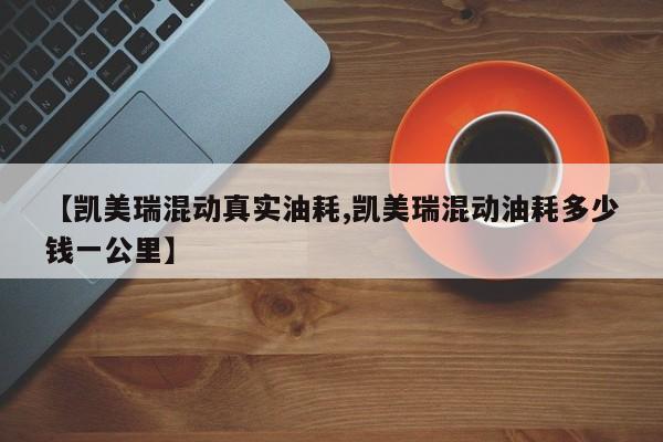 【凯美瑞混动真实油耗,凯美瑞混动油耗多少钱一公里】