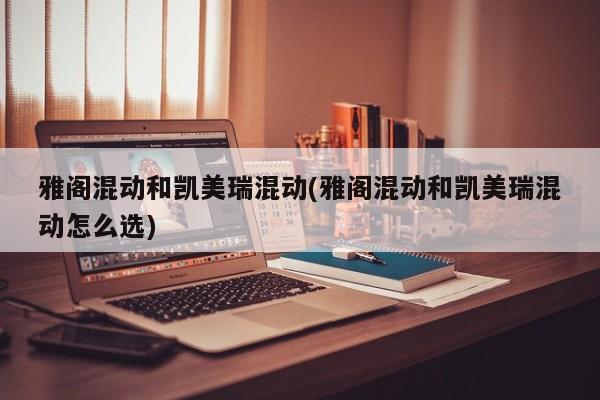 雅阁混动和凯美瑞混动(雅阁混动和凯美瑞混动怎么选)