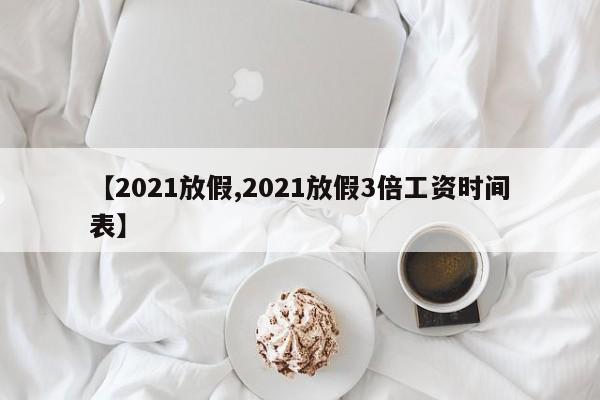 【2021放假,2021放假3倍工资时间表】